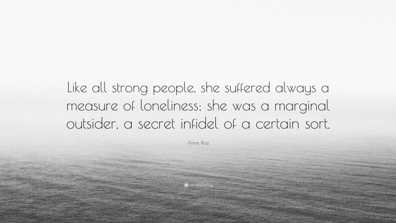 Anne Rice Quote: “Like all strong people, she suffered always a measure of loneliness; she was a marginal outsider, a secret infidel of a certain sort.”