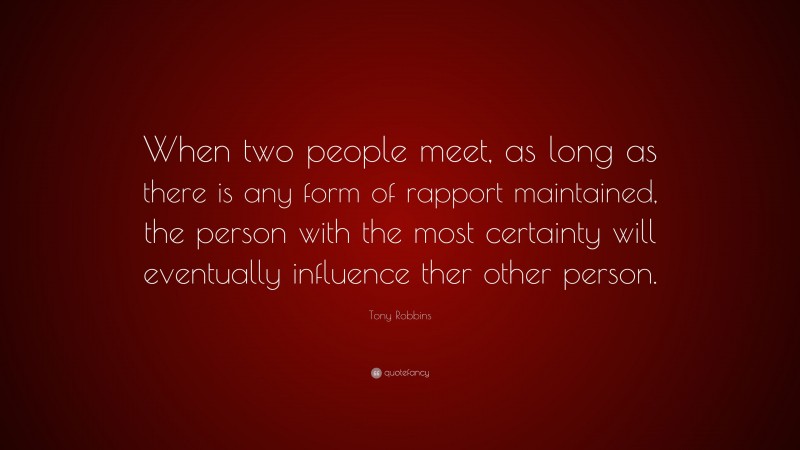 Tony Robbins Quote: “When two people meet, as long as there is any form of rapport maintained, the person with the most certainty will eventually influence ther other person.”