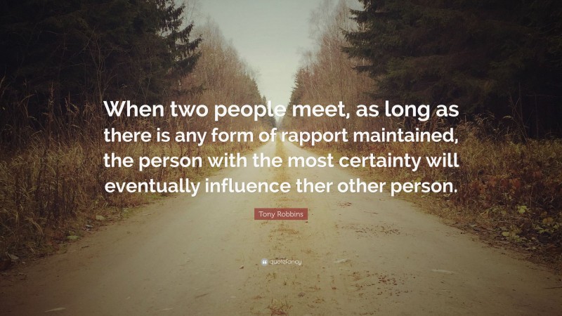 Tony Robbins Quote: “When two people meet, as long as there is any form of rapport maintained, the person with the most certainty will eventually influence ther other person.”