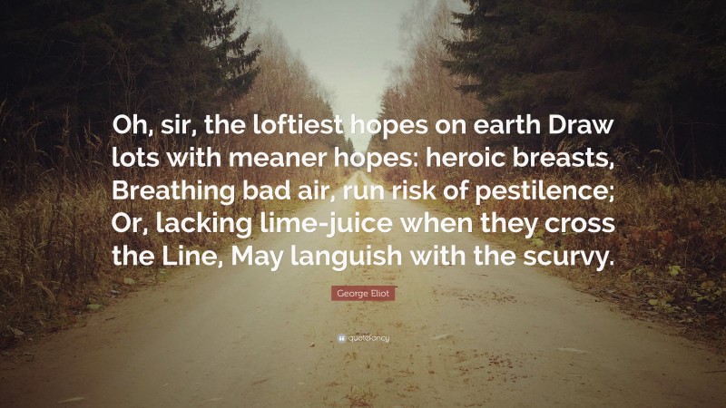 George Eliot Quote: “Oh, sir, the loftiest hopes on earth Draw lots with meaner hopes: heroic breasts, Breathing bad air, run risk of pestilence; Or, lacking lime-juice when they cross the Line, May languish with the scurvy.”