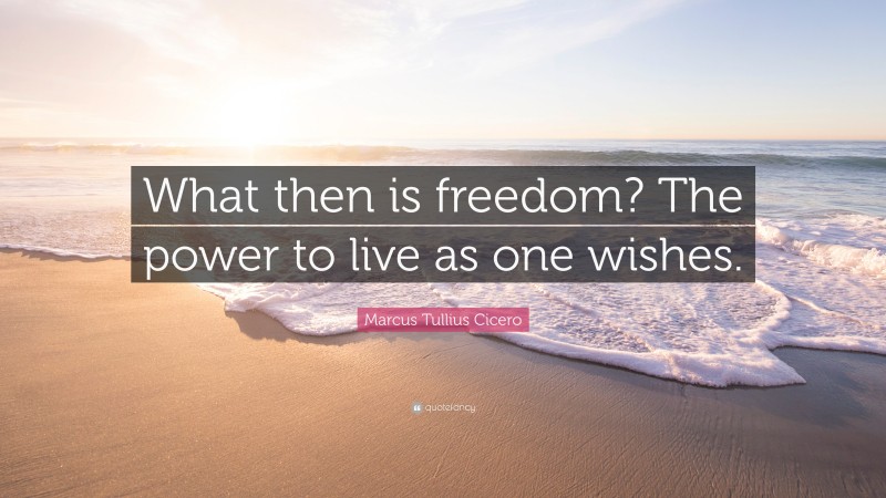 Marcus Tullius Cicero Quote: “What then is freedom? The power to live as one wishes.”