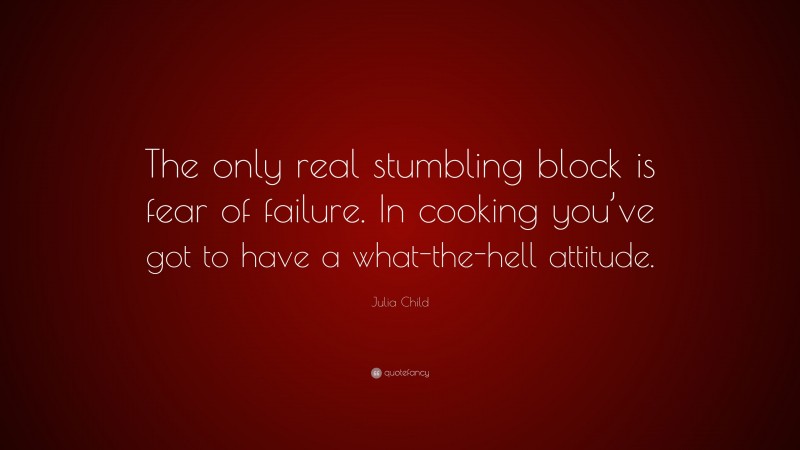 Julia Child Quote: “The only real stumbling block is fear of failure. In cooking you’ve got to have a what-the-hell attitude.”