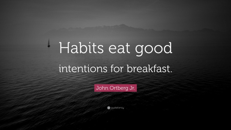 John Ortberg Jr. Quote: “Habits eat good intentions for breakfast.”