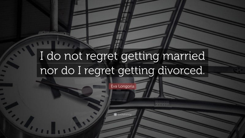 Eva Longoria Quote: “I do not regret getting married nor do I regret getting divorced.”