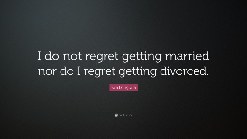 Eva Longoria Quote: “I do not regret getting married nor do I regret getting divorced.”