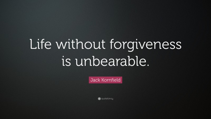 Jack Kornfield Quote: “Life without forgiveness is unbearable.”