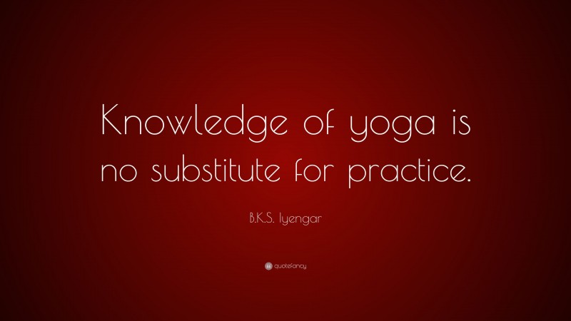 B.K.S. Iyengar Quote: “Knowledge of yoga is no substitute for practice.”