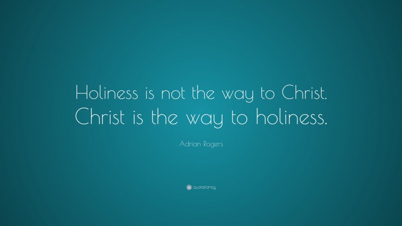 Adrian Rogers Quote: “Holiness is not the way to Christ. Christ is the way to holiness.”