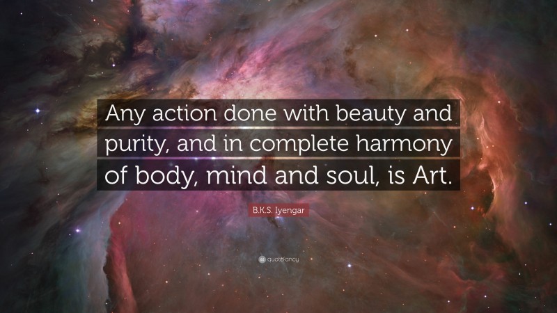 B.K.S. Iyengar Quote: “Any action done with beauty and purity, and in complete harmony of body, mind and soul, is Art.”