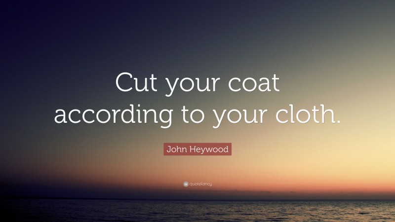 John Heywood Quote: “Cut your coat according to your cloth.”