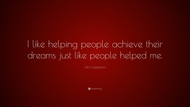 John Leguizamo Quote: “I like helping people achieve their dreams just like people helped me.”