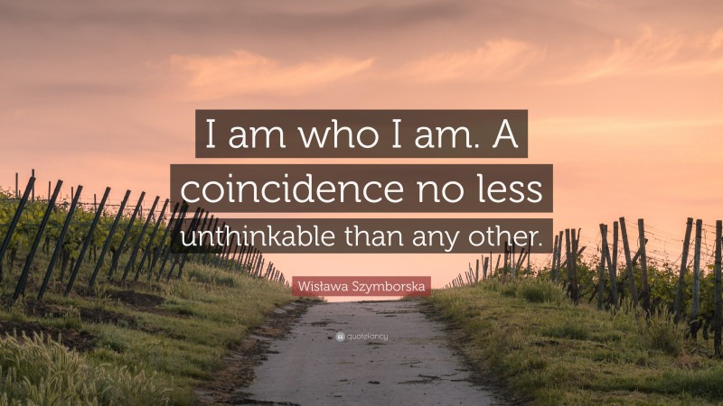 Wisława Szymborska Quote: “I am who I am. A coincidence no less unthinkable than any other.”