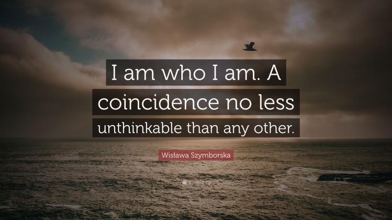 Wisława Szymborska Quote: “I am who I am. A coincidence no less unthinkable than any other.”