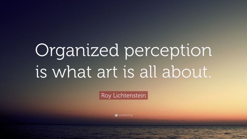 Roy Lichtenstein Quote: “Organized perception is what art is all about.”