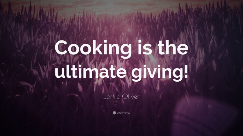 Jamie Oliver Quote: “Cooking is the ultimate giving!”