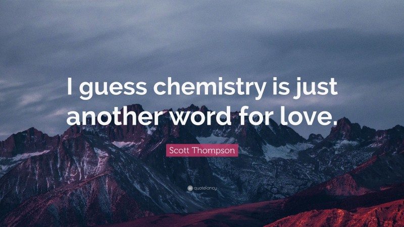 Scott Thompson Quote: “I guess chemistry is just another word for love.”