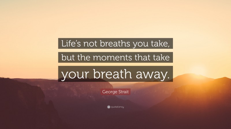 George Strait Quote: “Life’s not breaths you take, but the moments that take your breath away.”
