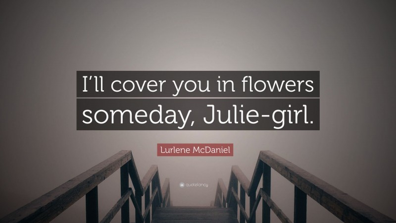 Lurlene McDaniel Quote: “I’ll cover you in flowers someday, Julie-girl.”