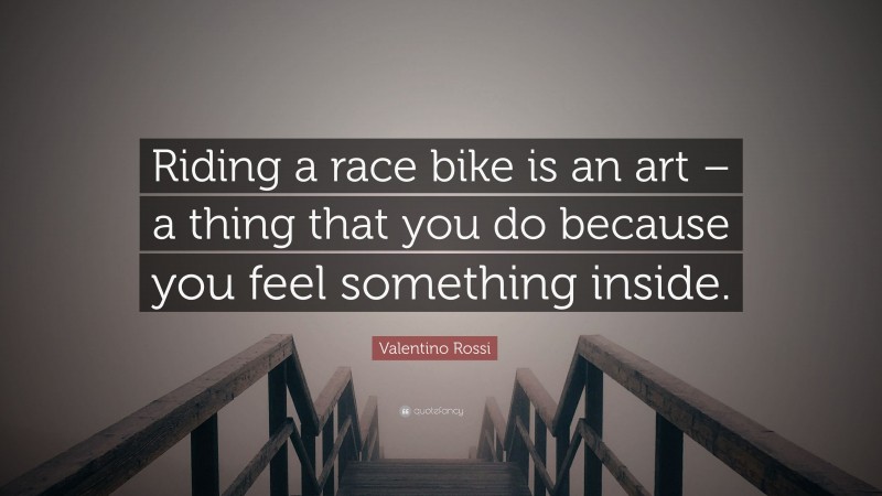 Valentino Rossi Quote: “Riding a race bike is an art – a thing that you do because you feel something inside.”