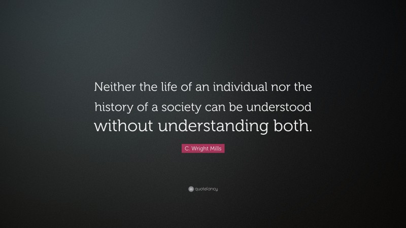 C. Wright Mills Quote: “Neither the life of an individual nor the history of a society can be understood without understanding both.”