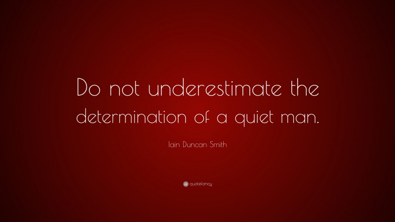 Iain Duncan Smith Quote: “Do not underestimate the determination of a quiet man.”