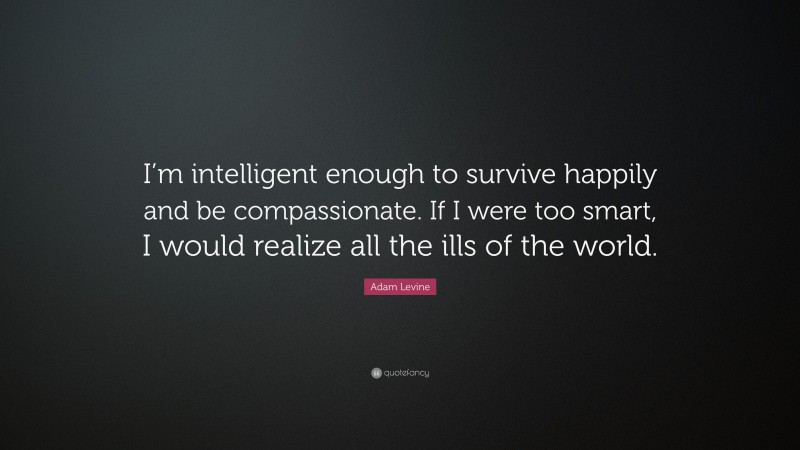 Adam Levine Quote: “I’m intelligent enough to survive happily and be compassionate. If I were too smart, I would realize all the ills of the world.”