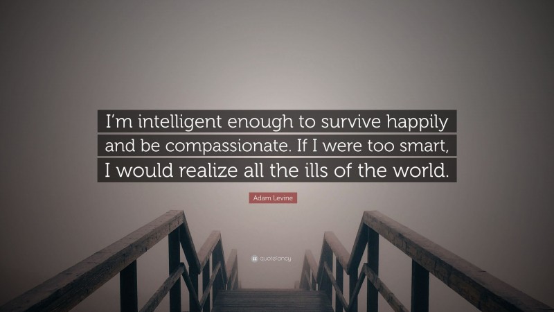 Adam Levine Quote: “I’m intelligent enough to survive happily and be compassionate. If I were too smart, I would realize all the ills of the world.”