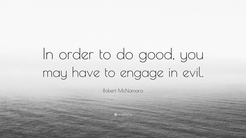 Robert McNamara Quote: “In order to do good, you may have to engage in evil.”