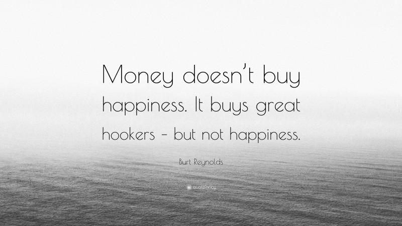 Burt Reynolds Quote: “Money doesn’t buy happiness. It buys great hookers – but not happiness.”