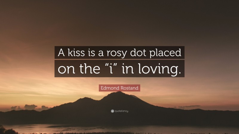 Edmond Rostand Quote: “A kiss is a rosy dot placed on the “i” in loving.”