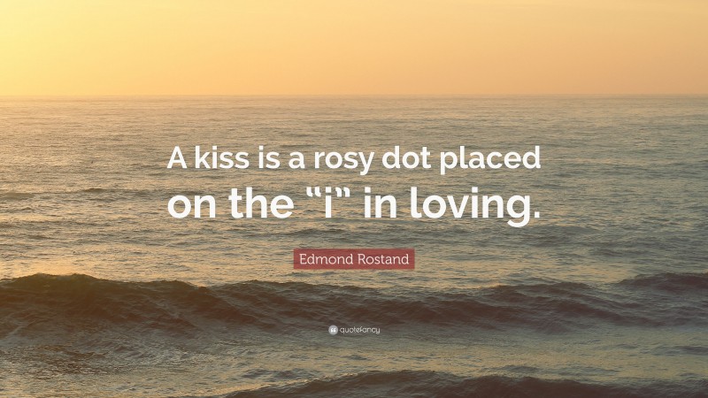 Edmond Rostand Quote: “A kiss is a rosy dot placed on the “i” in loving.”