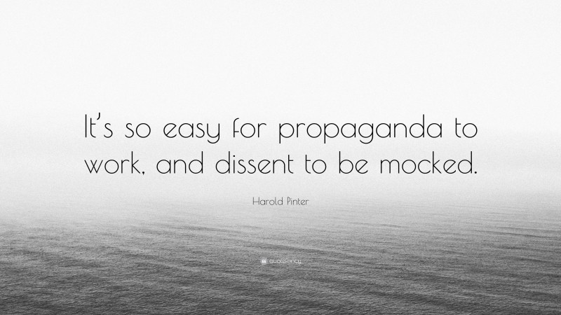 Harold Pinter Quote: “It’s so easy for propaganda to work, and dissent to be mocked.”