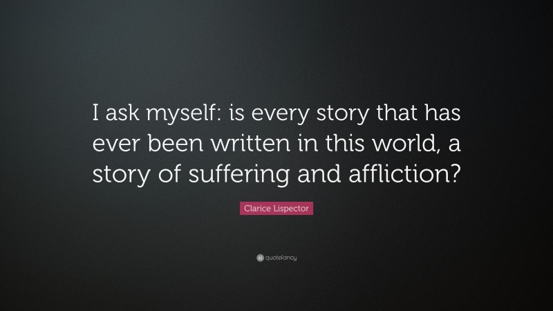 Clarice Lispector Quote: “I ask myself: is every story that has ever been written in this world, a story of suffering and affliction?”