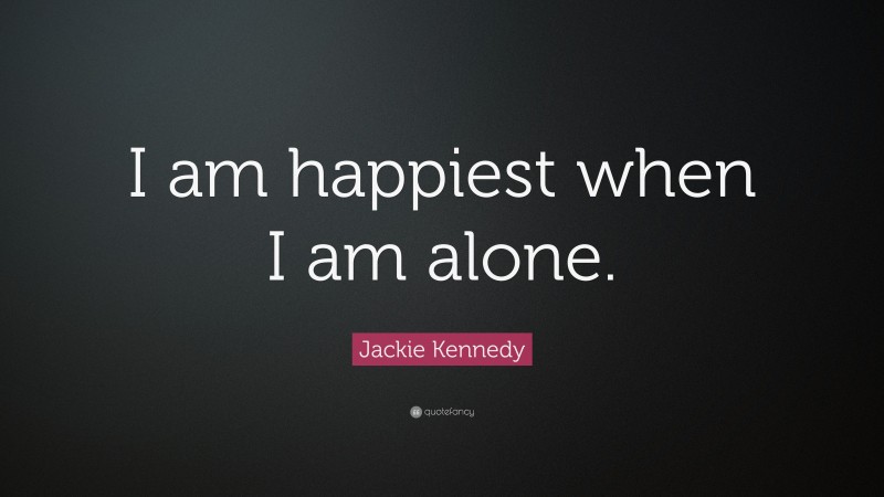 Jackie Kennedy Quote: “I am happiest when I am alone.”