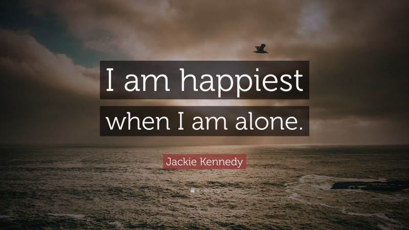 Jackie Kennedy Quote: “I am happiest when I am alone.”