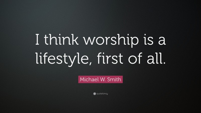 Michael W. Smith Quote: “I think worship is a lifestyle, first of all.”