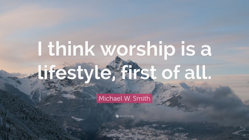 Michael W. Smith Quote: “I think worship is a lifestyle, first of all.”