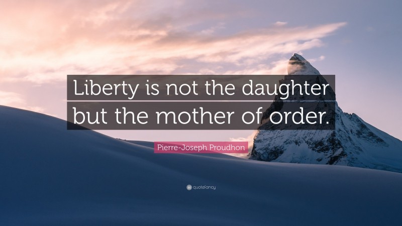 Pierre-Joseph Proudhon Quote: “Liberty is not the daughter but the mother of order.”
