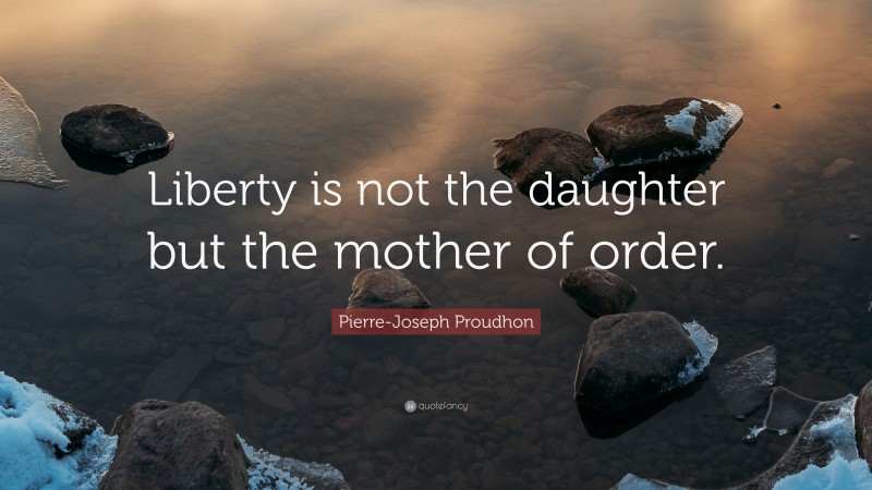 Pierre-Joseph Proudhon Quote: “Liberty is not the daughter but the mother of order.”
