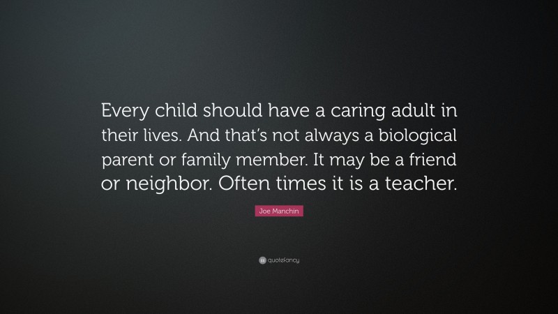 Joe Manchin Quote: “Every child should have a caring adult in their lives. And that’s not always a biological parent or family member. It may be a friend or neighbor. Often times it is a teacher.”