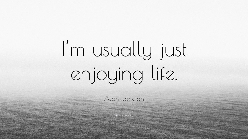 Alan Jackson Quote: “I’m usually just enjoying life.”