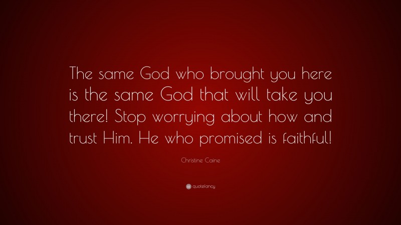 Christine Caine Quote: “The same God who brought you here is the same God that will take you there! Stop worrying about how and trust Him. He who promised is faithful!”