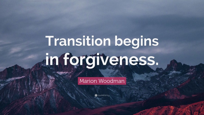 Marion Woodman Quote: “Transition begins in forgiveness.”