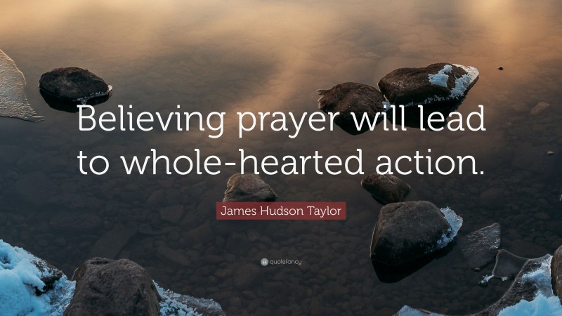 James Hudson Taylor Quote: “Believing prayer will lead to whole-hearted action.”