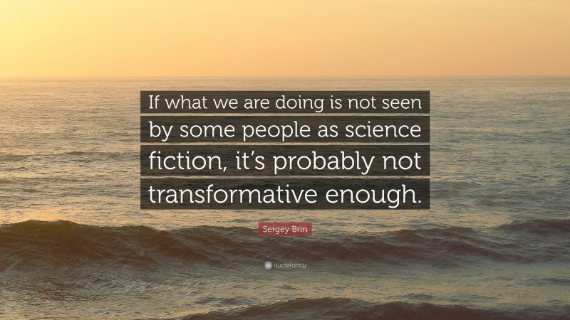 Sergey Brin Quote: “If what we are doing is not seen by some people as science fiction, it’s probably not transformative enough.”