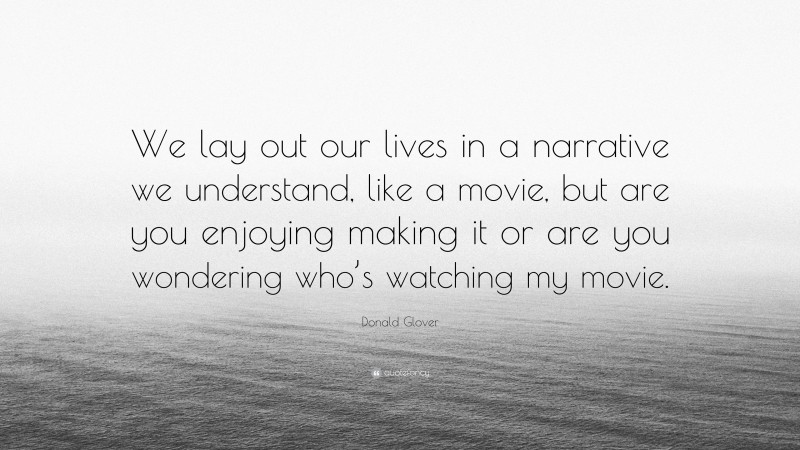 Donald Glover Quote: “We lay out our lives in a narrative we understand, like a movie, but are you enjoying making it or are you wondering who’s watching my movie.”