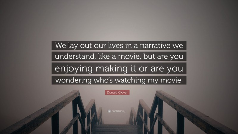 Donald Glover Quote: “We lay out our lives in a narrative we understand, like a movie, but are you enjoying making it or are you wondering who’s watching my movie.”