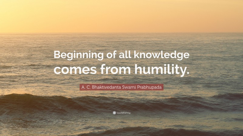 A. C. Bhaktivedanta Swami Prabhupada Quote: “Beginning of all knowledge comes from humility.”
