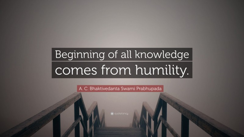 A. C. Bhaktivedanta Swami Prabhupada Quote: “Beginning of all knowledge comes from humility.”
