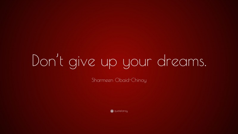 Sharmeen Obaid-Chinoy Quote: “Don’t give up your dreams.”